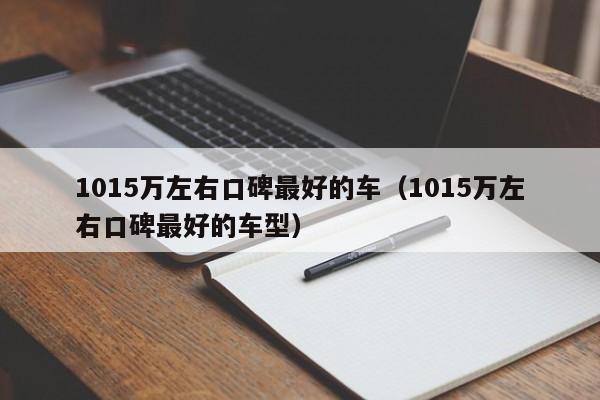 1015万左右口碑最好的车（1015万左右口碑最好的车型）