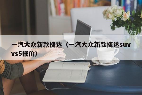 一汽大众新款捷达（一汽大众新款捷达suvvs5报价）