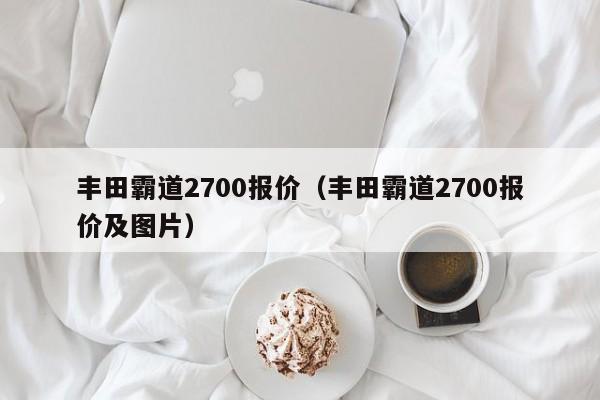 丰田霸道2700报价（丰田霸道2700报价及图片）