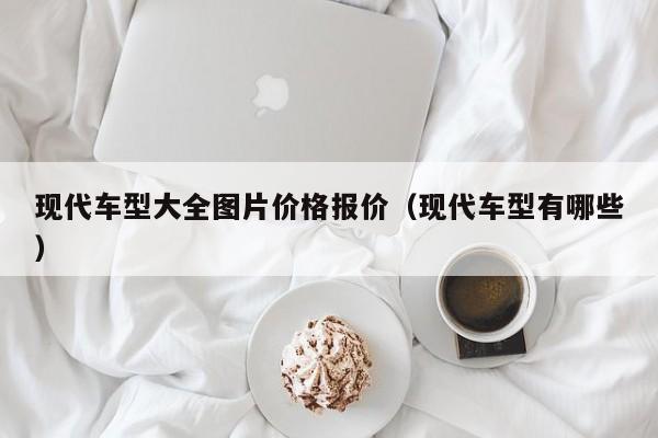 现代车型大全图片价格报价（现代车型有哪些）