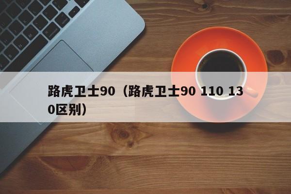 路虎卫士90（路虎卫士90 110 130区别）