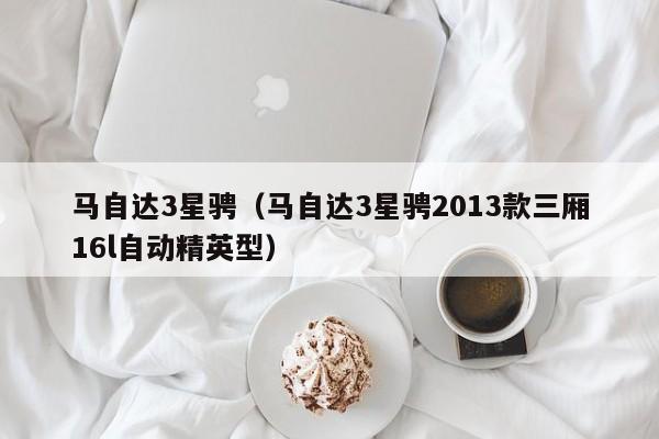 马自达3星骋（马自达3星骋2013款三厢16l自动精英型）
