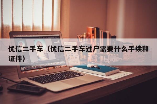 优信二手车（优信二手车过户需要什么手续和证件）
