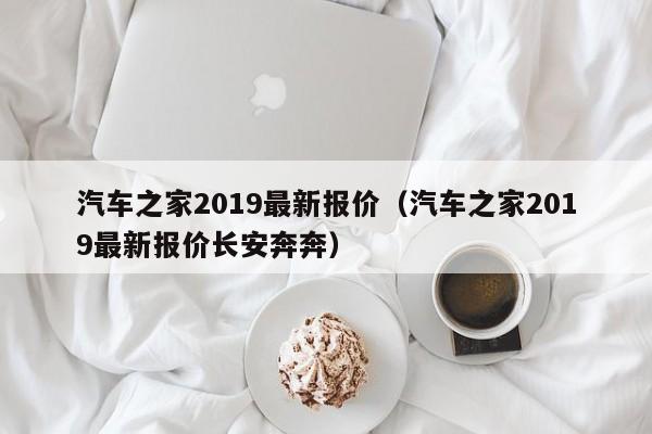 汽车之家2019最新报价（汽车之家2019最新报价长安奔奔）