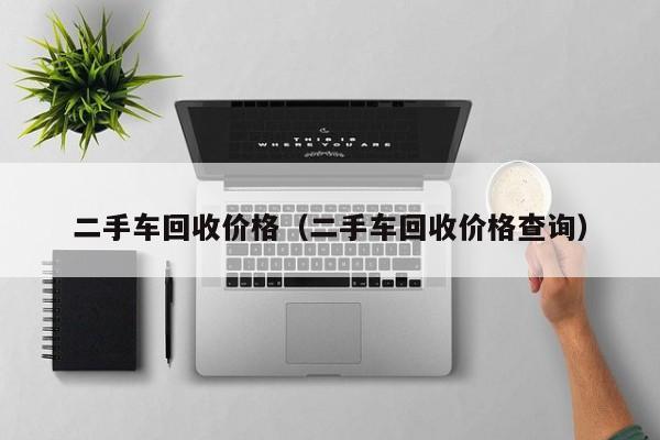 二手车回收价格（二手车回收价格查询）