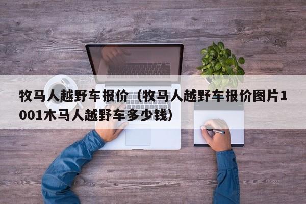 牧马人越野车报价（牧马人越野车报价图片1001木马人越野车多少钱）
