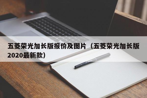 五菱荣光加长版报价及图片（五菱荣光加长版2020最新款）