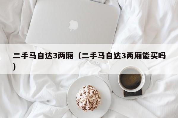 二手马自达3两厢（二手马自达3两厢能买吗）