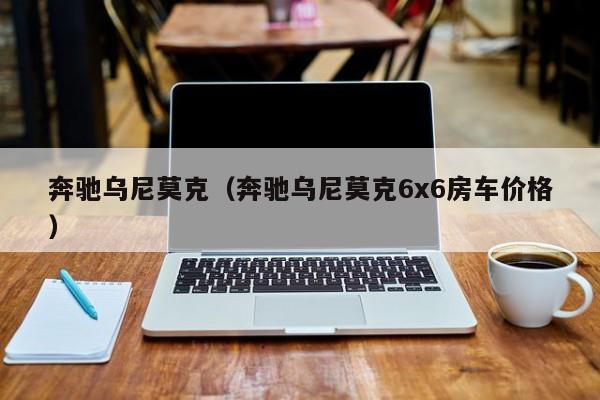 奔驰乌尼莫克（奔驰乌尼莫克6x6房车价格）
