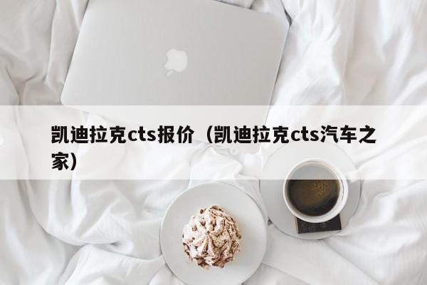 凯迪拉克cts报价（凯迪拉克cts汽车之家）