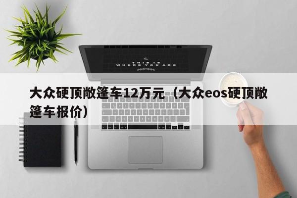 大众硬顶敞篷车12万元（大众eos硬顶敞篷车报价）