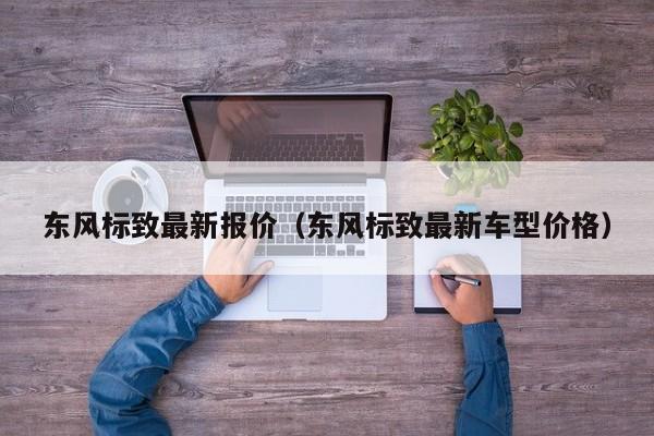 东风标致最新报价（东风标致最新车型价格）