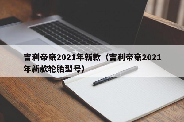 吉利帝豪2021年新款（吉利帝豪2021年新款轮胎型号）