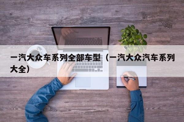 一汽大众车系列全部车型（一汽大众汽车系列大全）