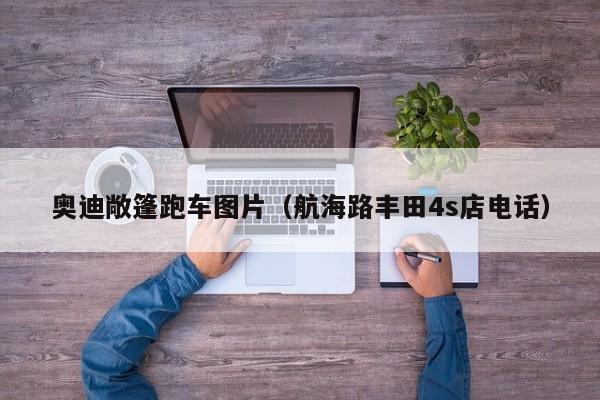奥迪敞篷跑车图片（航海路丰田4s店电话）