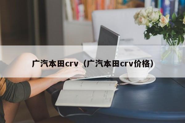 广汽本田crv（广汽本田crv价格）
