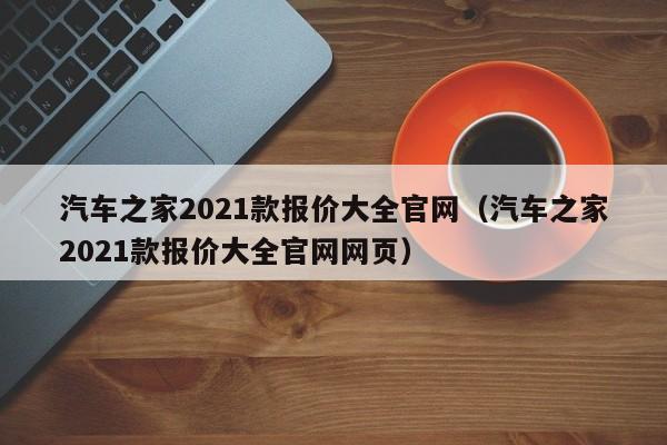 汽车之家2021款报价大全官网（汽车之家2021款报价大全官网网页）