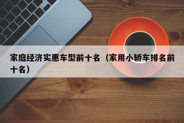 家庭经济实惠车型前十名（家用小轿车排名前十名）