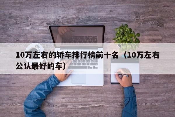10万左右的轿车排行榜前十名（10万左右公认最好的车）