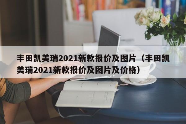 丰田凯美瑞2021新款报价及图片（丰田凯美瑞2021新款报价及图片及价格）