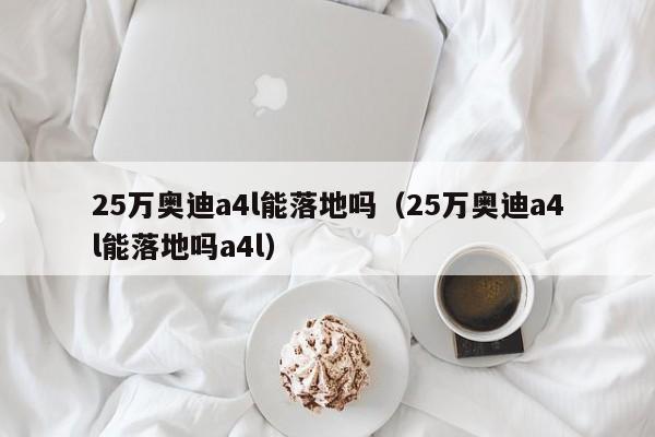 25万奥迪a4l能落地吗（25万奥迪a4l能落地吗a4l）