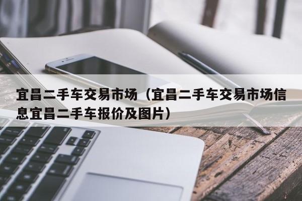 宜昌二手车交易市场（宜昌二手车交易市场信息宜昌二手车报价及图片）