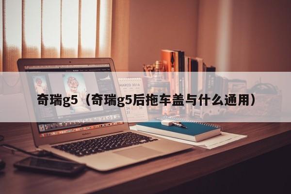 奇瑞g5（奇瑞g5后拖车盖与什么通用）