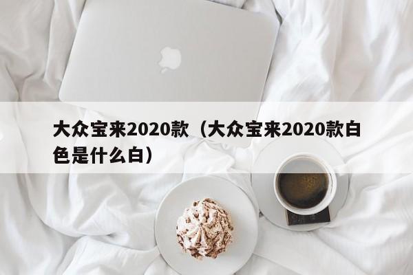 大众宝来2020款（大众宝来2020款白色是什么白）