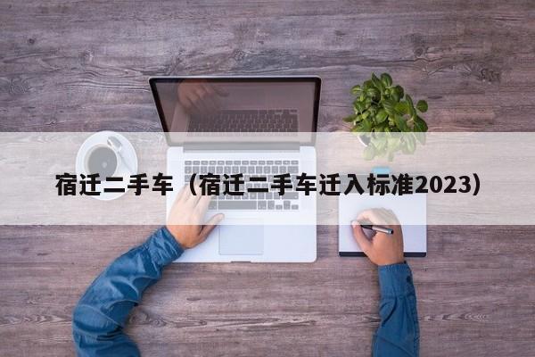 宿迁二手车（宿迁二手车迁入标准2023）