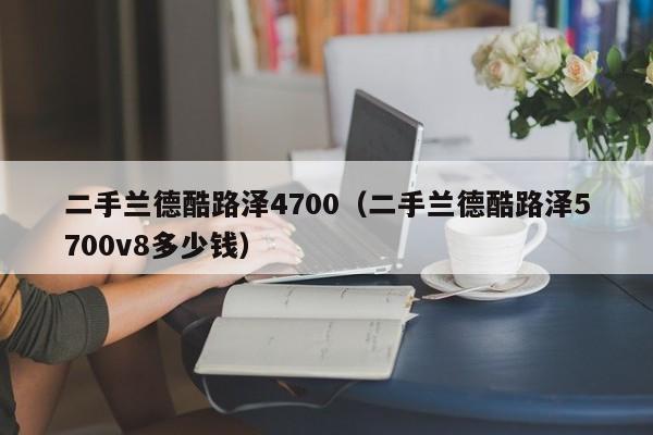 二手兰德酷路泽4700（二手兰德酷路泽5700v8多少钱）