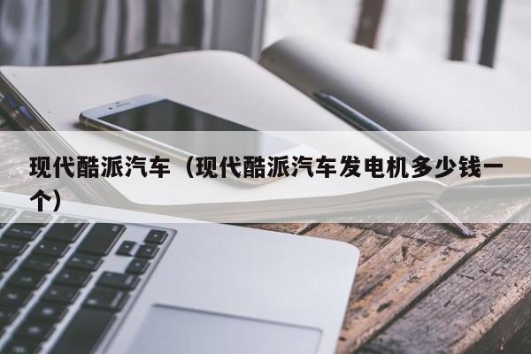 现代酷派汽车（现代酷派汽车发电机多少钱一个）