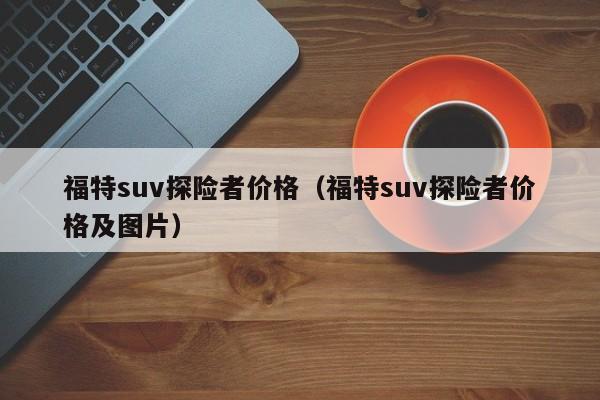 福特suv探险者价格（福特suv探险者价格及图片）
