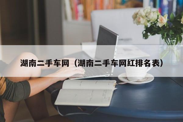 湖南二手车网（湖南二手车网红排名表）