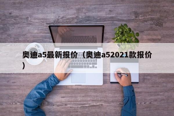 奥迪a5最新报价（奥迪a52021款报价）