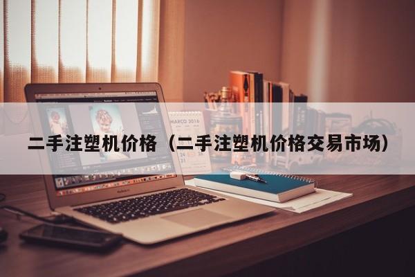 二手注塑机价格（二手注塑机价格交易市场）