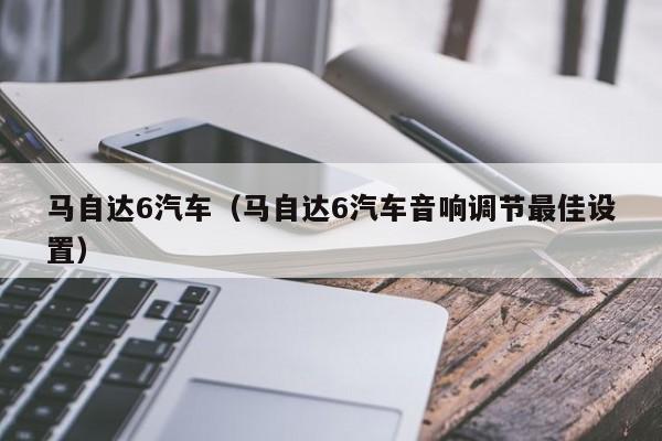 马自达6汽车（马自达6汽车音响调节最佳设置）