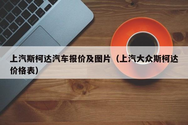 上汽斯柯达汽车报价及图片（上汽大众斯柯达价格表）