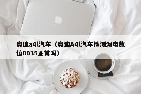 奥迪a4l汽车（奥迪A4l汽车检测漏电数值0035正常吗）