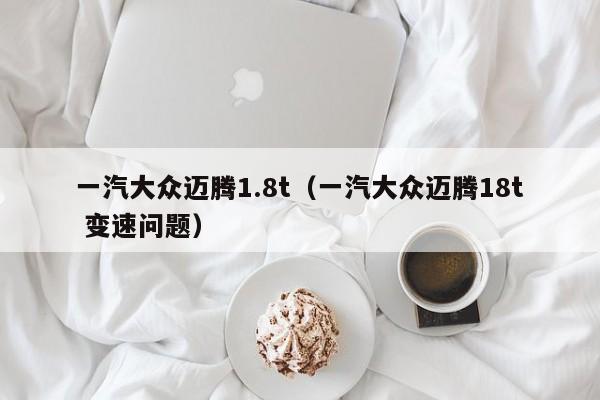 一汽大众迈腾1.8t（一汽大众迈腾18t 变速问题）