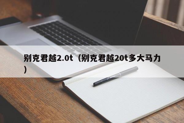 别克君越2.0t（别克君越20t多大马力）