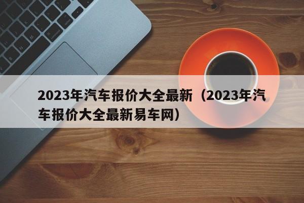 2023年汽车报价大全最新（2023年汽车报价大全最新易车网）