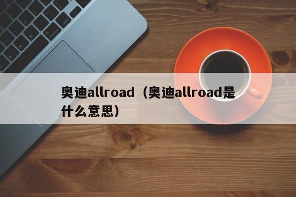 奥迪allroad（奥迪allroad是什么意思）