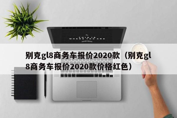 别克gl8商务车报价2020款（别克gl8商务车报价2020款价格红色）