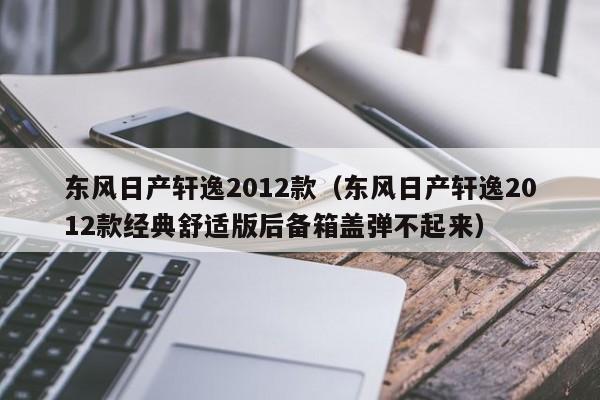 东风日产轩逸2012款（东风日产轩逸2012款经典舒适版后备箱盖弹不起来）