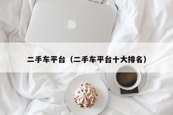 二手车平台（二手车平台十大排名）