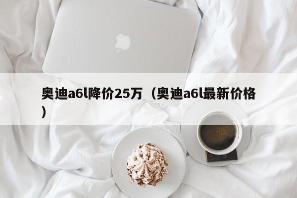 奥迪a6l降价25万（奥迪a6l最新价格）