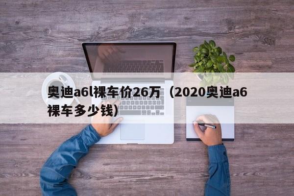 奥迪a6l裸车价26万（2020奥迪a6裸车多少钱）