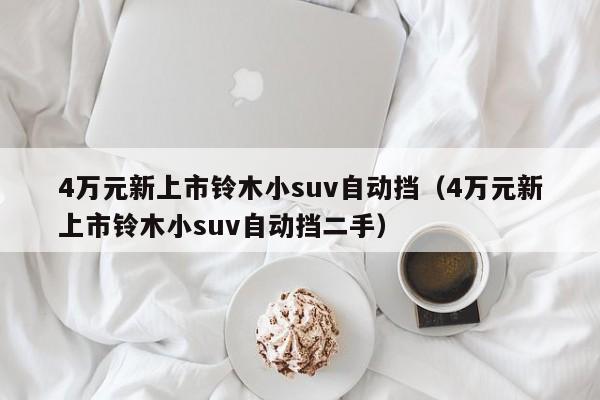 4万元新上市铃木小suv自动挡（4万元新上市铃木小suv自动挡二手）