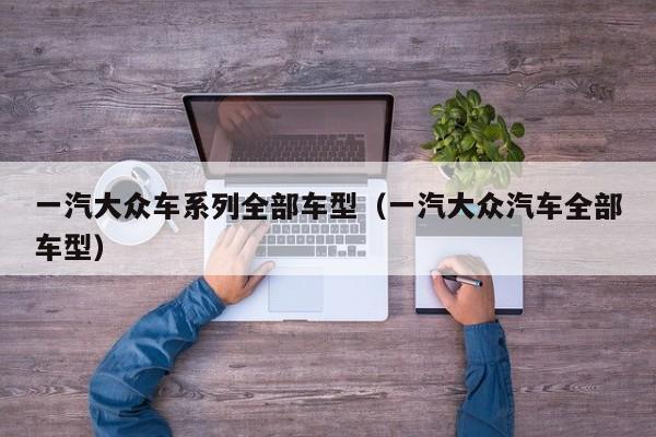 一汽大众车系列全部车型（一汽大众汽车全部车型）