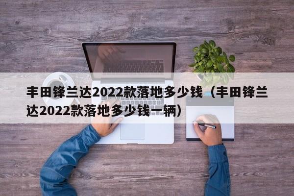 丰田锋兰达2022款落地多少钱（丰田锋兰达2022款落地多少钱一辆）